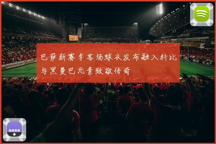 巴萨新赛季客场球衣发布融入科比与黑曼巴元素致敬传奇