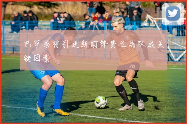 巴萨或将引进新前锋费兰离队成关键因素