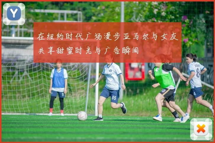在纽约时代广场漫步亚马尔与女友共享甜蜜时光与广告瞬间