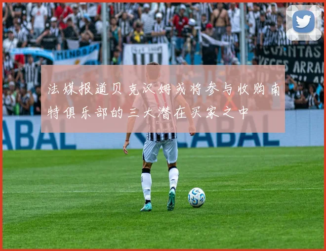 法媒报道贝克汉姆或将参与收购南特俱乐部的三大潜在买家之中