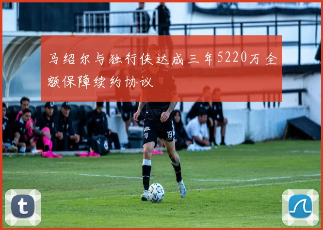 马绍尔与独行侠达成三年5220万全额保障续约协议
