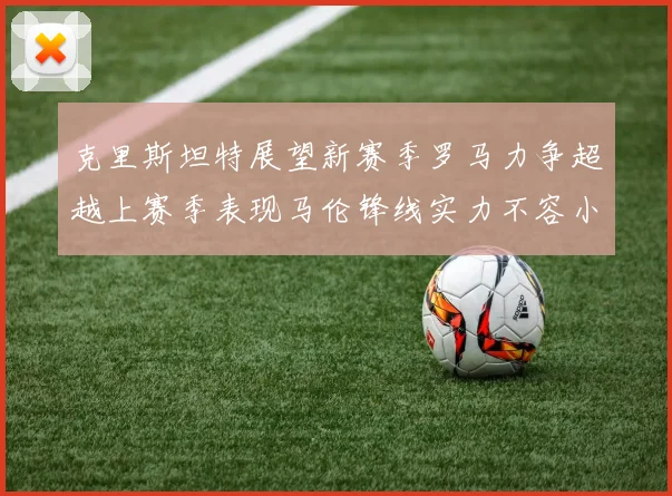克里斯坦特展望新赛季罗马力争超越上赛季表现马伦锋线实力不容小觑