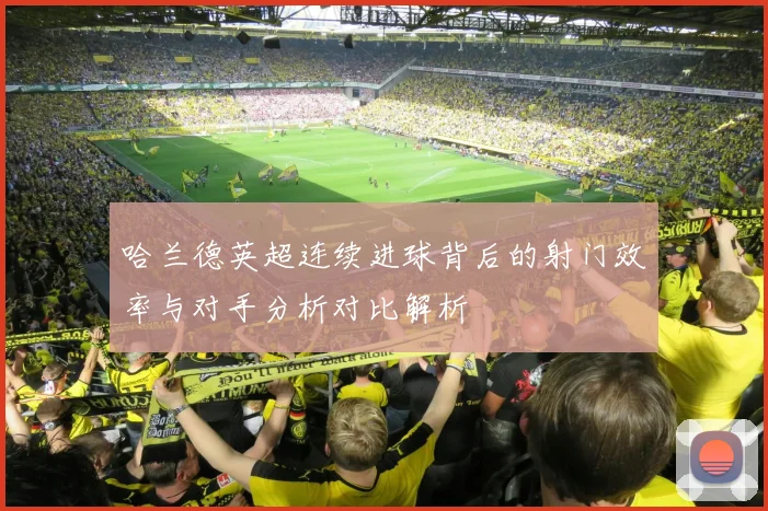 哈兰德英超连续进球背后的射门效率与对手分析对比解析
