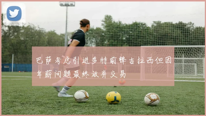 巴萨考虑引进多特前锋吉拉西但因年薪问题最终放弃交易