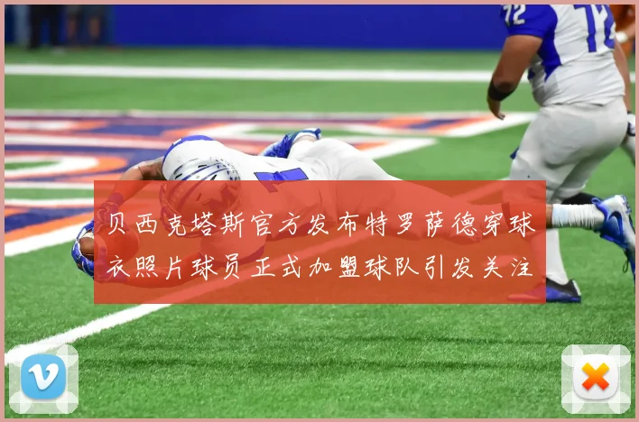 贝西克塔斯官方发布特罗萨德穿球衣照片球员正式加盟球队引发关注