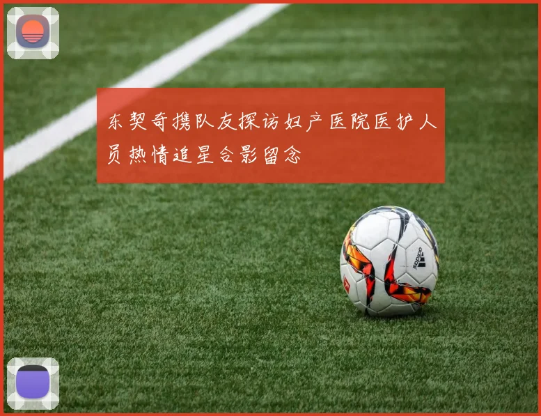 东契奇携队友探访妇产医院医护人员热情追星合影留念
