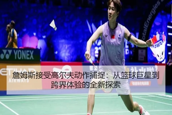 詹姆斯接受高尔夫动作捕捉:从篮球巨星到跨界体验的全新探索